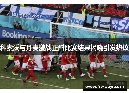 科索沃与丹麦激战正酣比赛结果揭晓引发热议